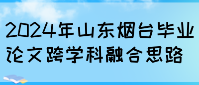 2024年山东烟台毕业论文跨学科融合思路(图1)