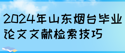 2024年山东烟台毕业论文文献检索技巧(图1)