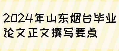 2024年山东烟台毕业论文正文撰写要点(图1)