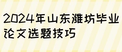 2024年山东潍坊毕业论文选题技巧