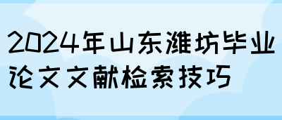 2024年山东潍坊毕业论文文献检索技巧