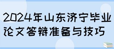 2024年山东济宁毕业论文答辩准备与技巧(图1)