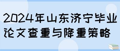 2024年山东济宁毕业论文查重与降重策略(图1)