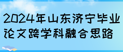 2024年山东济宁毕业论文跨学科融合思路(图1)