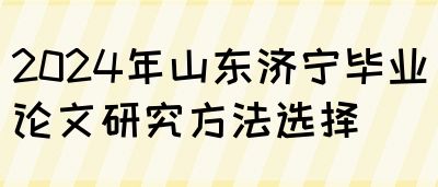 2024年山东济宁毕业论文研究方法选择(图1)