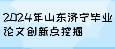 2024年山东济宁毕业论文创新点挖掘(图1)