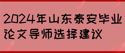 2024年山东泰安毕业论文导师选择建议(图1)