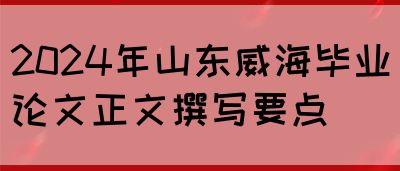 2024年山东威海毕业论文正文撰写要点(图1)