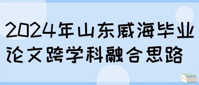 2024年山东威海毕业论文跨学科融合思路(图1)