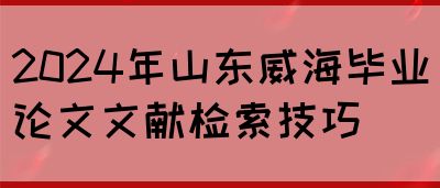 2024年山东威海毕业论文文献检索技巧(图1)