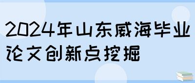 2024年山东威海毕业论文创新点挖掘(图1)