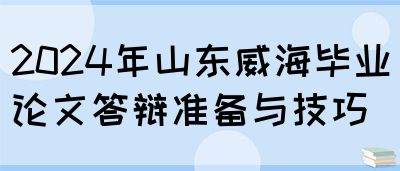 2024年山东威海毕业论文答辩准备与技巧(图1)