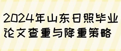 2024年山东日照毕业论文查重与降重策略(图1)