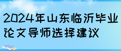 2024年山东临沂毕业论文导师选择建议(图1)