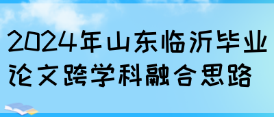 2024年山东临沂毕业论文跨学科融合思路(图1)