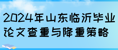 2024年山东临沂毕业论文查重与降重策略(图1)