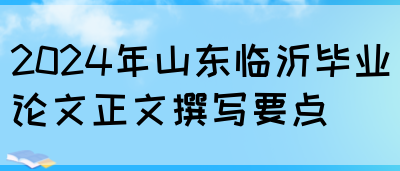 2024年山东临沂毕业论文正文撰写要点(图1)