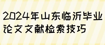 2024年山东临沂毕业论文文献检索技巧(图1)