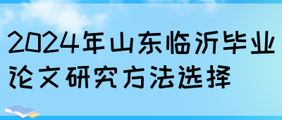 2024年山东临沂毕业论文研究方法选择(图1)