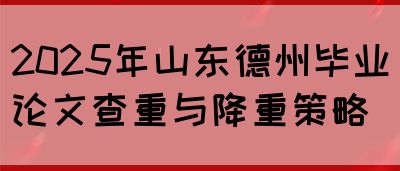 2025年山东德州毕业论文查重与降重策略(图1)