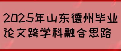 2025年山东德州毕业论文跨学科融合思路(图1)