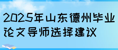 2025年山东德州毕业论文导师选择建议(图1)