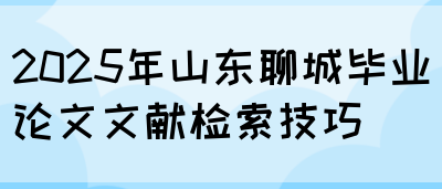 2025年山东聊城毕业论文文献检索技巧