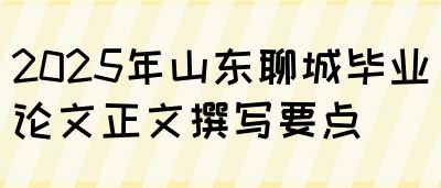 2025年山东聊城毕业论文正文撰写要点(图1)