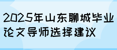 2025年山东聊城毕业论文导师选择建议(图1)