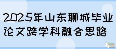 2025年山东聊城毕业论文跨学科融合思路(图1)