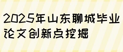 2025年山东聊城毕业论文创新点挖掘(图1)