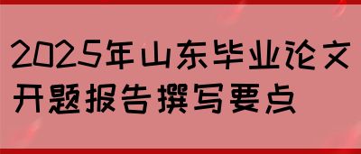 2025年山东毕业论文开题报告撰写要点