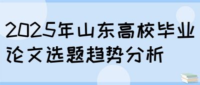 2025年山东高校毕业论文选题趋势分析