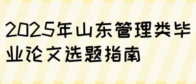 2025年山东管理类毕业论文选题指南(图1)