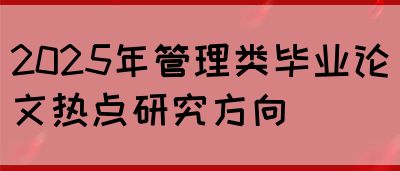 2025年管理类毕业论文热点研究方向(图1)