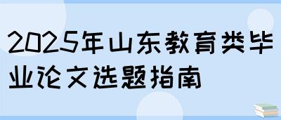 2025年山东教育类毕业论文选题指南(图1)