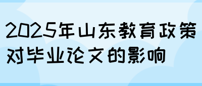 2025年山东教育政策对毕业论文的影响