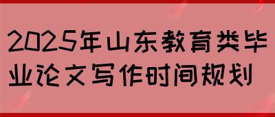 2025年山东教育类毕业论文写作时间规划(图1)