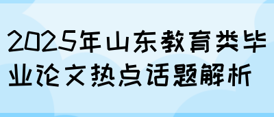 2025年山东教育类毕业论文热点话题解析(图1)