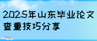 2025年山东毕业论文查重技巧分享(图1)