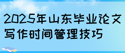 2025年山东毕业论文写作时间管理技巧(图1)