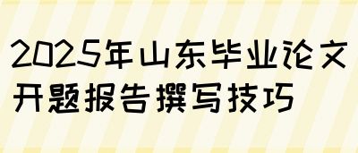 2025年山东毕业论文开题报告撰写技巧(图1)